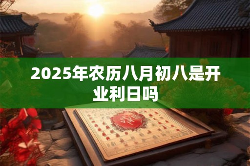 2025年农历八月初八是开业利日吗 2025年农历八月初八是开业利日吗