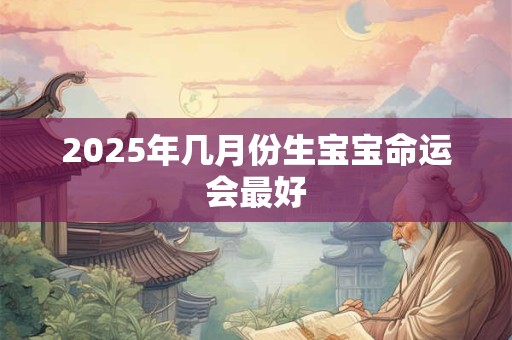 2025年几月份生宝宝命运会最好