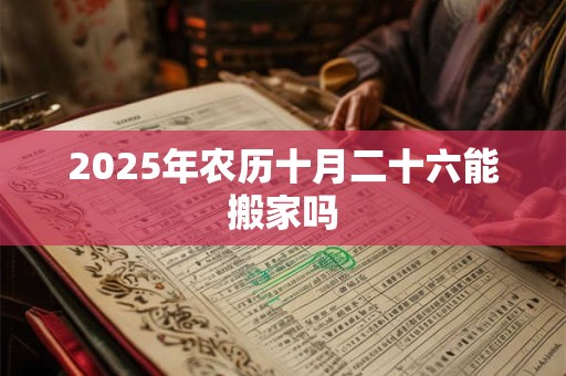 2025年农历十月二十六能搬家吗 2025年农历十月二十六能搬家吗