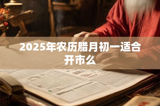 2026年农历腊月初一适合开市么 2026年农历腊月初一适合开市么