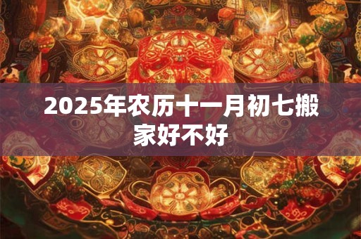 2025年农历十一月初七搬家好不好 2025年农历十一月初七搬家好不好