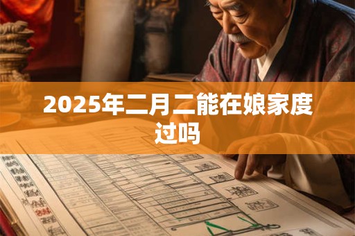 2025年二月二能在娘家度过吗