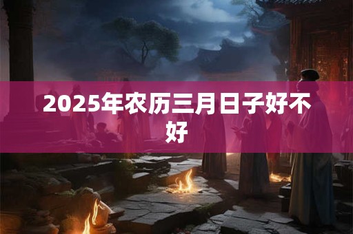 2026年农历三月日子好不好 2026年农历三月日子好不好