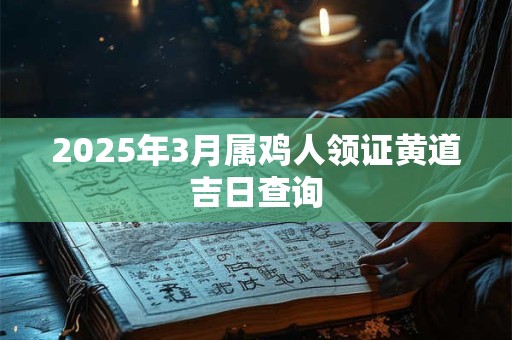 2025年3月属鸡人领证黄道吉日查询 2025年3月属鸡人领证黄道吉日查询