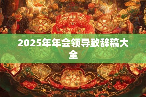 2025年年会领导致辞稿大全 2025年年会领导致辞稿大全
