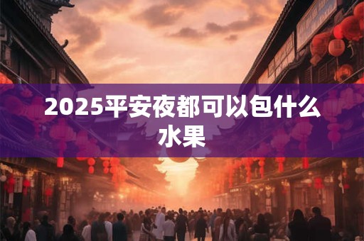 2025平安夜都可以包什么水果 2025平安夜都可以包什么水果