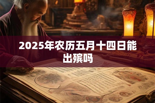 2025年农历五月十四日能出殡吗 2025年农历五月十四日能出殡吗