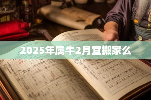 2025年属牛2月宜搬家么 2025年属牛2月宜搬家么