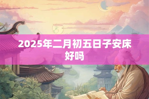 2025年二月初五日子安床好吗 2025年二月初五日子安床好吗