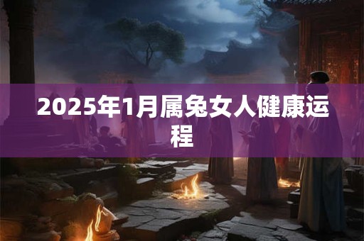 2025年1月属兔女人健康运程 2025年1月属兔女人健康运程
