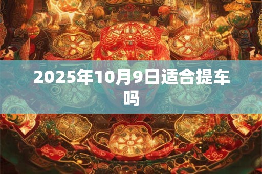 2025年10月9日适合提车吗 2025年10月9日适合提车吗