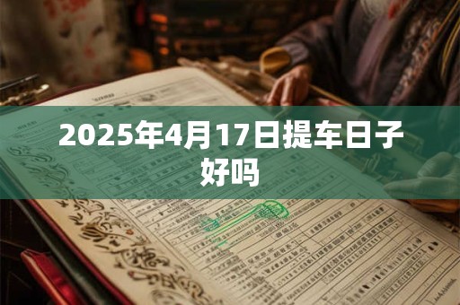 2025年4月17日提车日子好吗 2025年4月17日提车日子好吗
