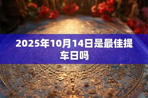 2025年10月14日是最佳提车日吗