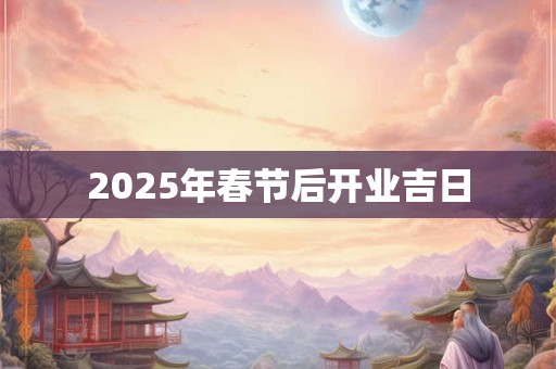 2025年春节后开业吉日