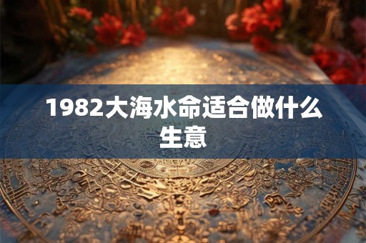 1982大海水命适合做什么生意 1982大海水命适合做什么生意