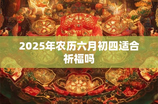 2026年农历六月初四适合祈福吗 2026年农历六月初四适合祈福吗