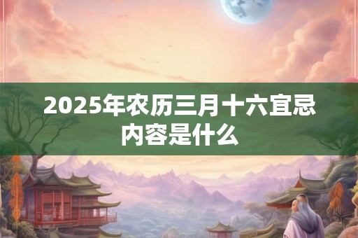 2025年农历三月十六宜忌内容是什么 2025年农历三月十六宜忌内容是什么