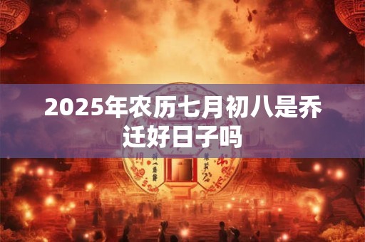 2025年农历七月初八是乔迁好日子吗 2025年农历七月初八是乔迁好日子吗