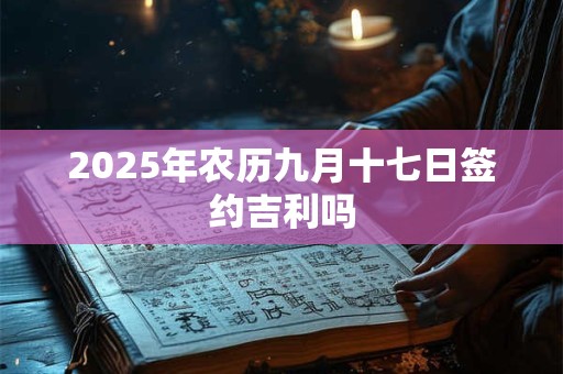 2025年农历九月十七日签约吉利吗 2025年农历九月十七日签约吉利吗