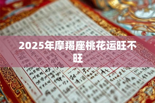 2025年摩羯座桃花运旺不旺 2025年摩羯座桃花运旺不旺