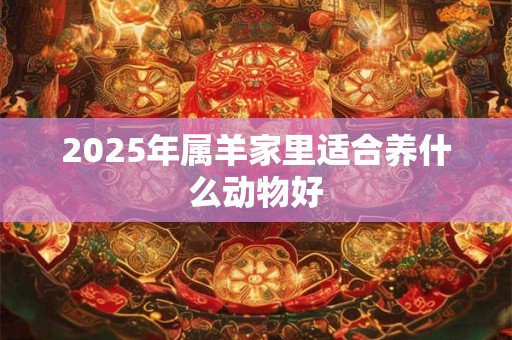 2025年属羊家里适合养什么动物好 2025年属羊家里适合养什么动物好