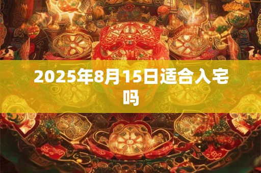 2026年8月15日适合入宅吗 2026年8月15日适合入宅吗