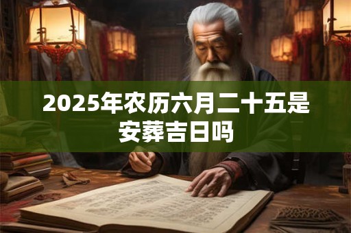 2025年农历六月二十五是安葬吉日吗 2025年农历六月二十五是安葬吉日吗