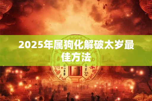 2025年属狗化解破太岁最佳方法 2025年属狗化解破太岁最佳方法