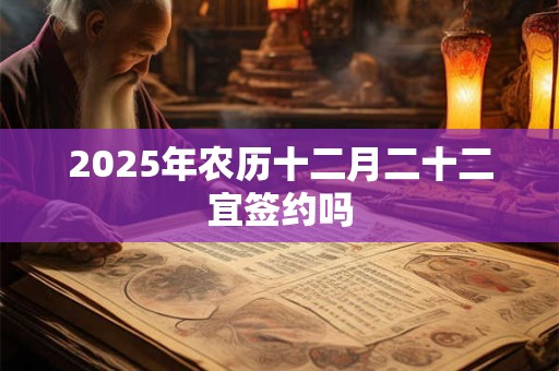 2025年农历十二月二十二宜签约吗 2025年农历十二月二十二宜签约吗