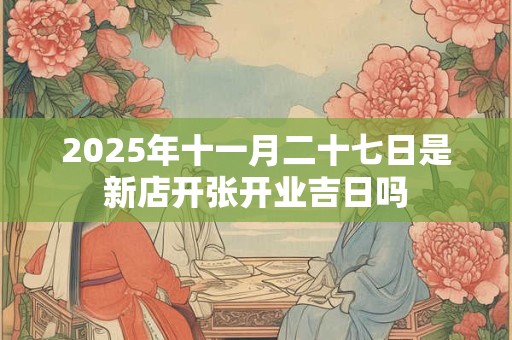 2025年十一月二十七日是新店开张开业吉日吗 2025年十一月二十七日是新店开张开业吉日吗