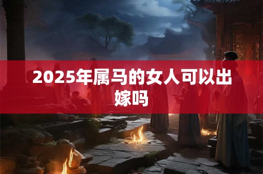 2025年属马的女人可以出嫁吗 2025年属马的女人可以出嫁吗
