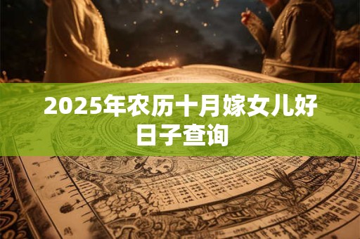 2025年农历十月嫁女儿好日子查询 2025年农历十月嫁女儿好日子查询