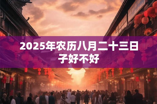 2025年农历八月二十三日子好不好 2025年农历八月二十三日子好不好