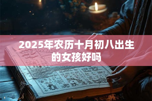 2025年农历十月初八出生的女孩好吗 2025年农历十月初八出生的女孩好吗