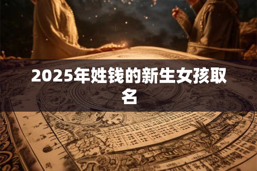 2025年姓钱的新生女孩取名 2025年姓钱的新生女孩取名