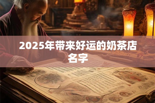 2025年带来好运的奶茶店名字 2025年带来好运的奶茶店名字