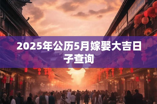 2025年公历5月嫁娶大吉日子查询