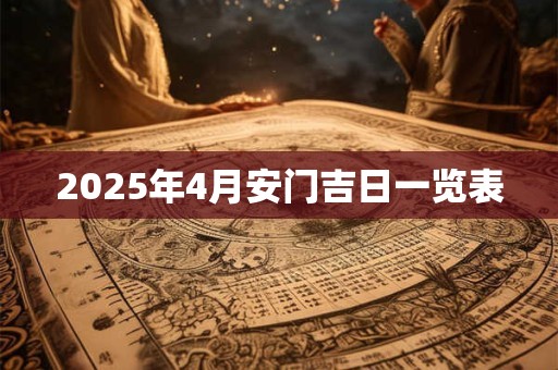 2025年4月安门吉日一览表 2025年4月安门吉日一览表