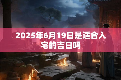 2025年6月19日是适合入宅的吉日吗 2025年6月19日是适合入宅的吉日吗