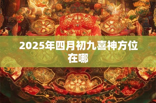 2025年四月初九喜神方位在哪 2025年四月初九喜神方位在哪