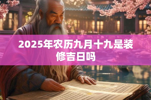 2025年农历九月十九是装修吉日吗 2025年农历九月十九是装修吉日吗