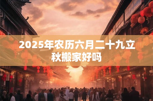2025年农历六月二十九立秋搬家好吗