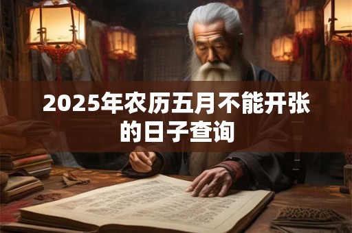2025年农历五月不能开张的日子查询 2025年农历五月不能开张的日子查询