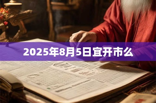 2025年8月5日宜开市么
