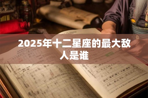2025年十二星座的最大敌人是谁