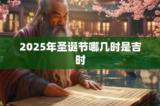 2025年圣诞节哪几时是吉时 2025年圣诞节哪几时是吉时