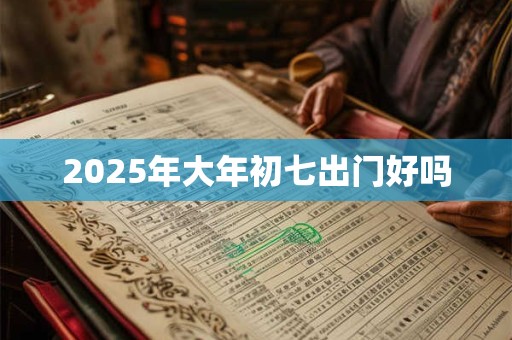 2025年大年初七出门好吗