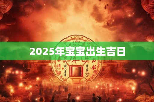 2025年宝宝出生吉日 2025年宝宝出生吉日