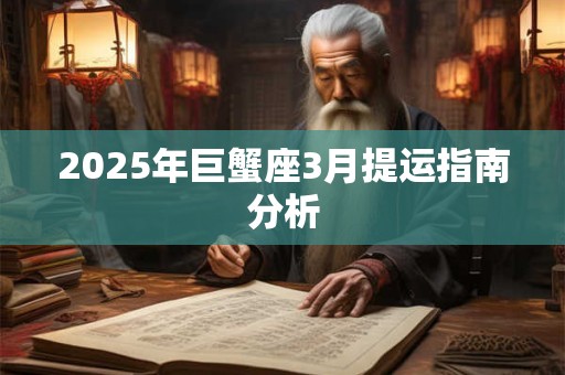 2025年巨蟹座3月提运指南分析 2025年巨蟹座3月提运指南分析