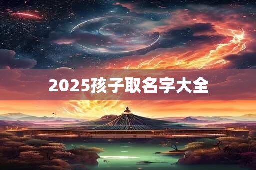 2025孩子取名字大全 2025孩子取名字大全